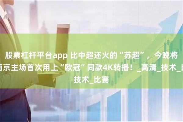 股票杠杆平台app 比中超还火的“苏超”，今晚将在南京主场首次用上“欧冠”同款4K转播！_高清_技术_比赛