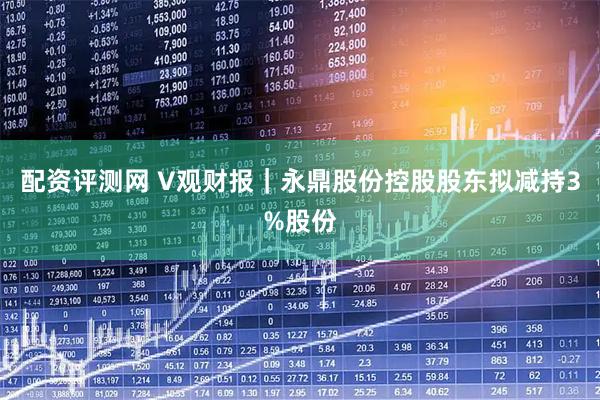 配资评测网 V观财报｜永鼎股份控股股东拟减持3%股份
