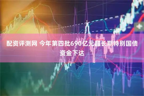 配资评测网 今年第四批690亿元超长期特别国债资金下达