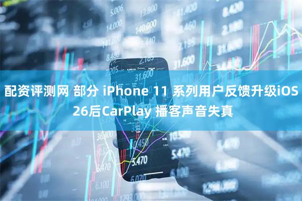 配资评测网 部分 iPhone 11 系列用户反馈升级iOS 26后CarPlay 播客声音失真