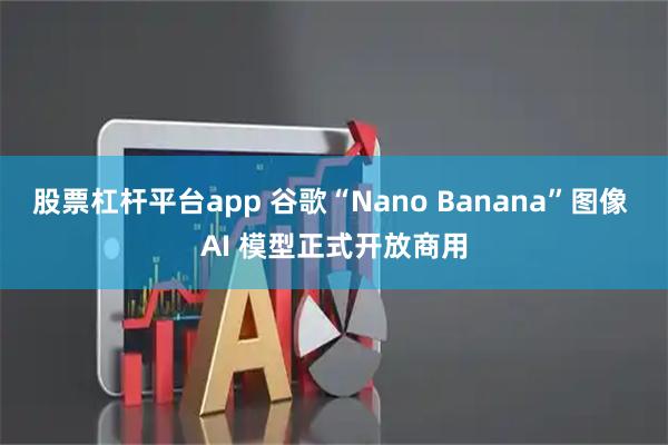 股票杠杆平台app 谷歌“Nano Banana”图像 AI 模型正式开放商用