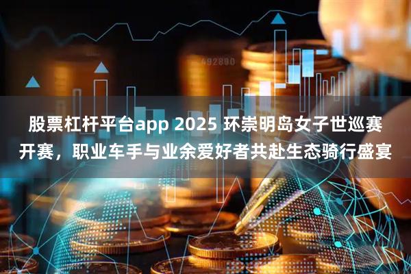 股票杠杆平台app 2025 环崇明岛女子世巡赛开赛，职业车手与业余爱好者共赴生态骑行盛宴