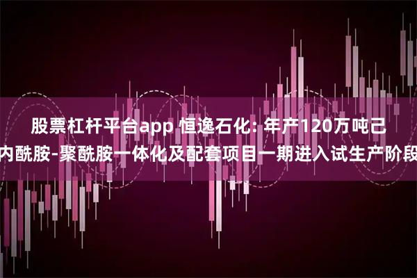 股票杠杆平台app 恒逸石化: 年产120万吨己内酰胺-聚酰胺一体化及配套项目一期进入试生产阶段