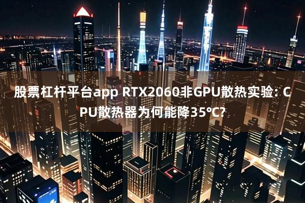 股票杠杆平台app RTX2060非GPU散热实验: CPU散热器为何能降35℃?