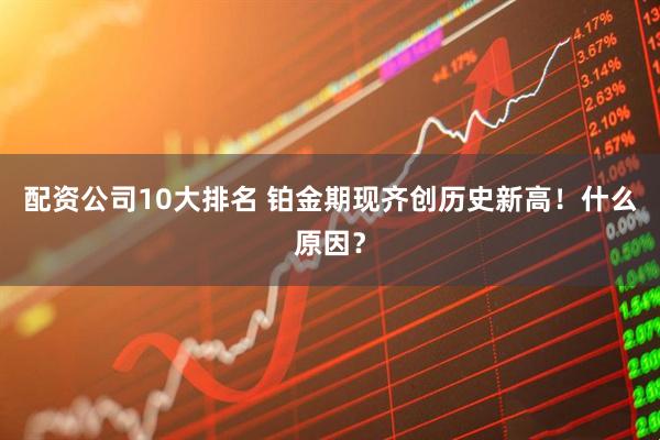 配资公司10大排名 铂金期现齐创历史新高！什么原因？