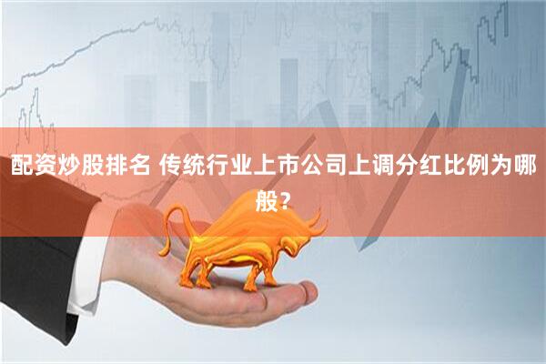 配资炒股排名 传统行业上市公司上调分红比例为哪般？