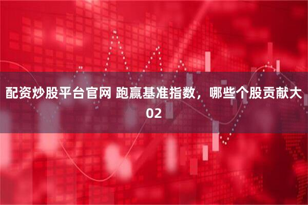 配资炒股平台官网 跑赢基准指数，哪些个股贡献大02