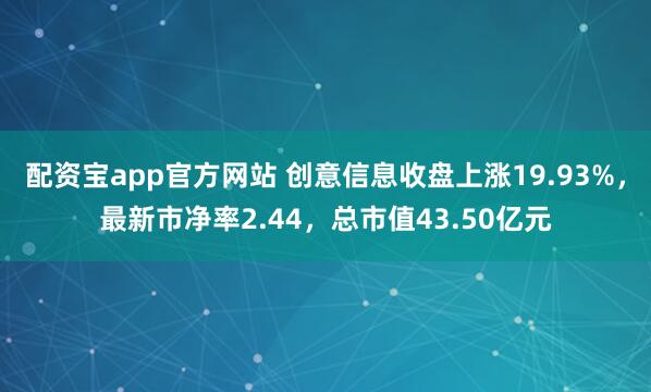 配资宝app官方网站 创意信息收盘上涨19.93%，最新市净率2.44，总市值43.50亿元