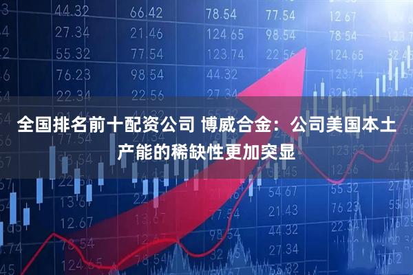 全国排名前十配资公司 博威合金：公司美国本土产能的稀缺性更加突显