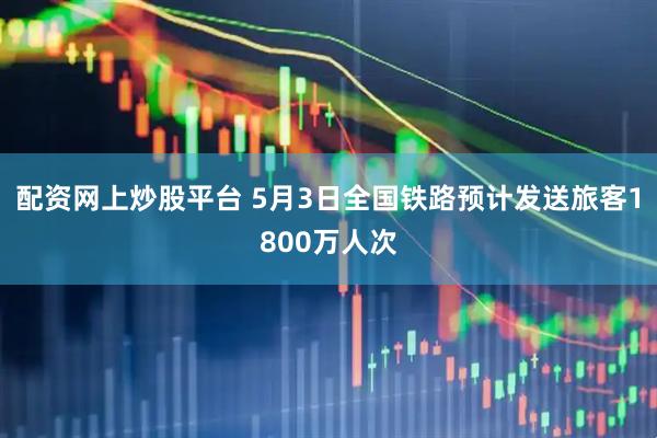配资网上炒股平台 5月3日全国铁路预计发送旅客1800万人次
