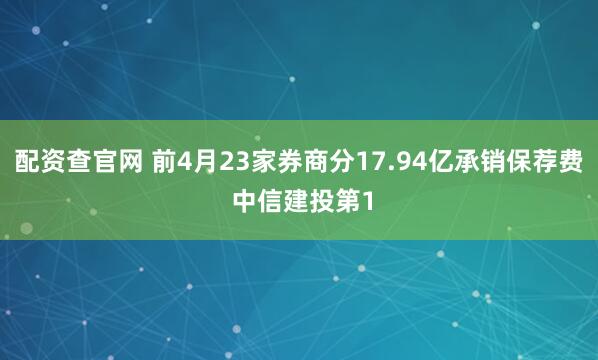 配资查官网 前4月23家券商分17.94亿承销保荐费 中信建投第1
