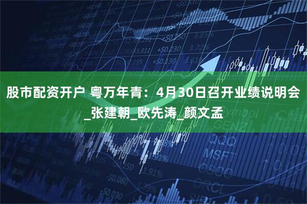 股市配资开户 粤万年青：4月30日召开业绩说明会_张建朝_欧先涛_颜文孟