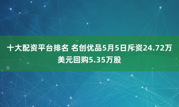 十大配资平台排名 名创优品5月5日斥资24.72万美元回购5.35万股