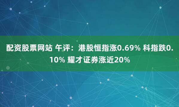 配资股票网站 午评：港股恒指涨0.69% 科指跌0.10% 耀才证券涨近20%
