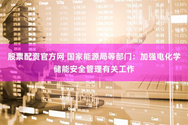 股票配资官方网 国家能源局等部门：加强电化学储能安全管理有关工作