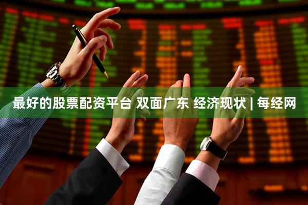 最好的股票配资平台 双面广东 经济现状 | 每经网