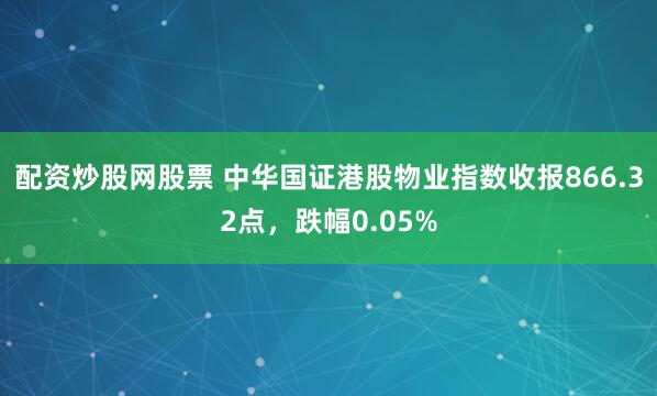 配资炒股网股票 中华国证港股物业指数收报866.32点，跌幅0.05%
