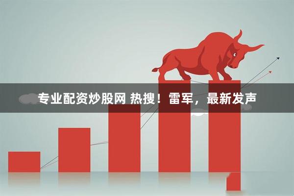 专业配资炒股网 热搜！雷军，最新发声