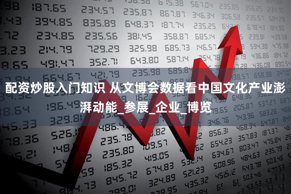 配资炒股入门知识 从文博会数据看中国文化产业澎湃动能_参展_企业_博览