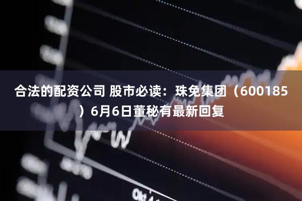 合法的配资公司 股市必读：珠免集团（600185）6月6日董秘有最新回复