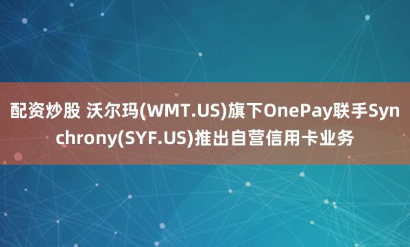 配资炒股 沃尔玛(WMT.US)旗下OnePay联手Synchrony(SYF.US)推出自营信用卡业务