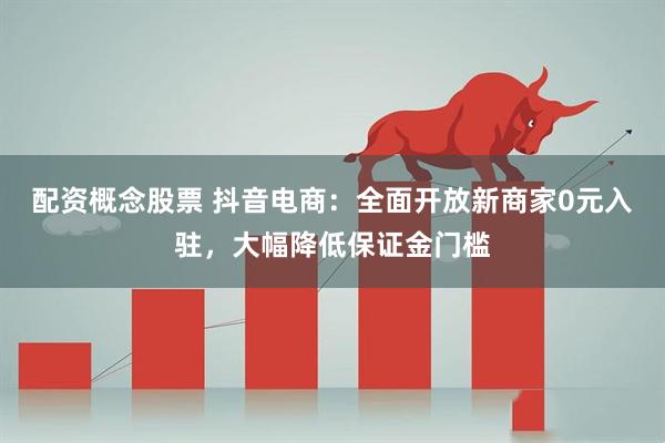 配资概念股票 抖音电商：全面开放新商家0元入驻，大幅降低保证金门槛