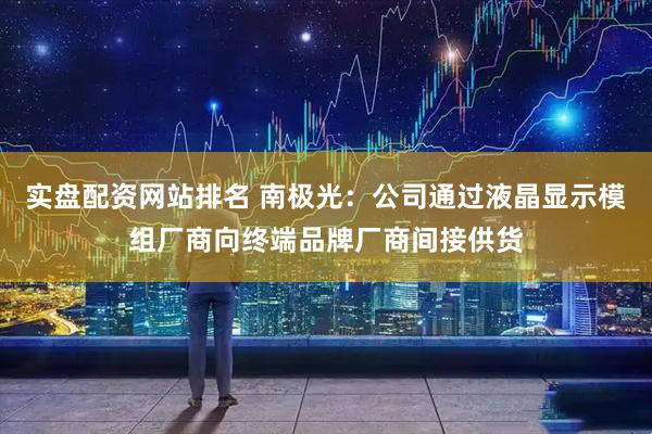 实盘配资网站排名 南极光：公司通过液晶显示模组厂商向终端品牌厂商间接供货