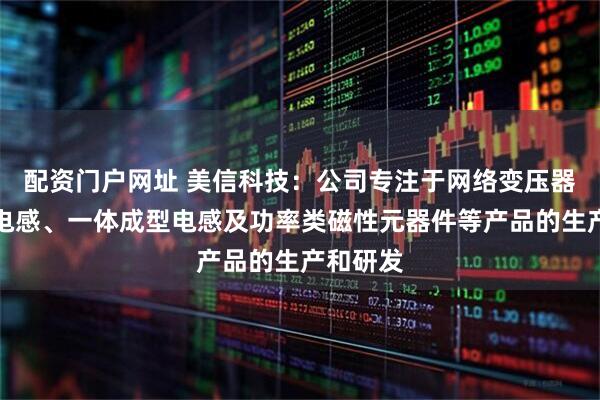 配资门户网址 美信科技：公司专注于网络变压器、片式电感、一体成型电感及功率类磁性元器件等产品的生产和研发