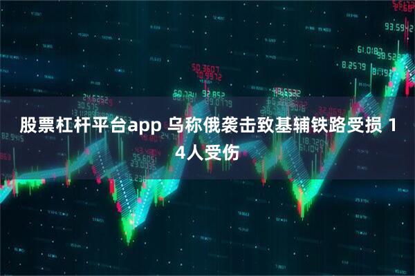 股票杠杆平台app 乌称俄袭击致基辅铁路受损 14人受伤