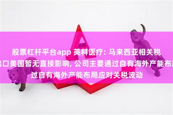 股票杠杆平台app 英科医疗: 马来西亚相关税率政策对公司出口美国暂无直接影响, 公司主要通过自有海外产能布局应对关税波动