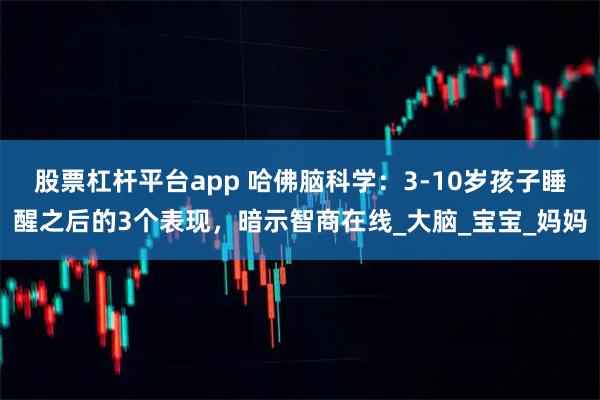股票杠杆平台app 哈佛脑科学：3-10岁孩子睡醒之后的3个表现，暗示智商在线_大脑_宝宝_妈妈